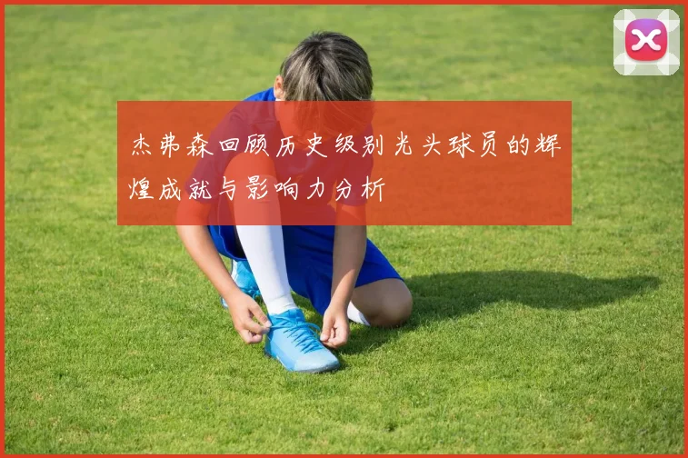 杰弗森回顾历史级别光头球员的辉煌成就与影响力分析