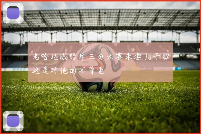 老哈达威怒斥三分大赛未邀儿子称这是对他的不尊重