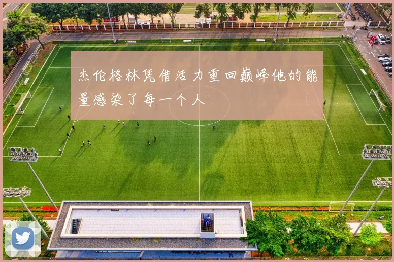 杰伦格林凭借活力重回巅峰他的能量感染了每一个人