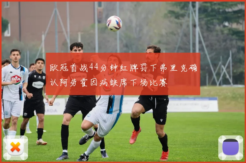 欧冠首战44分钟红牌罚下弗里克确认阿劳霍因病缺席下场比赛
