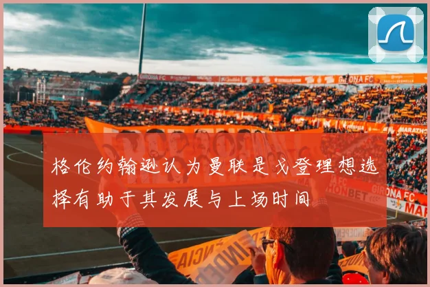 格伦约翰逊认为曼联是戈登理想选择有助于其发展与上场时间