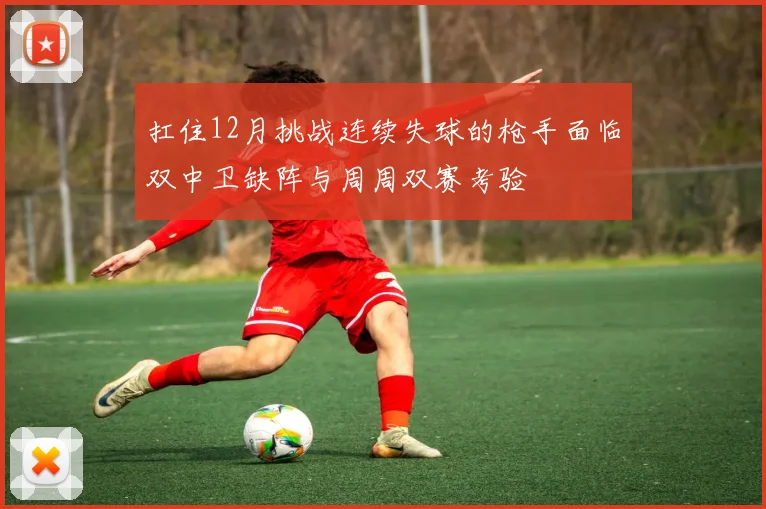 扛住12月挑战连续失球的枪手面临双中卫缺阵与周周双赛考验
