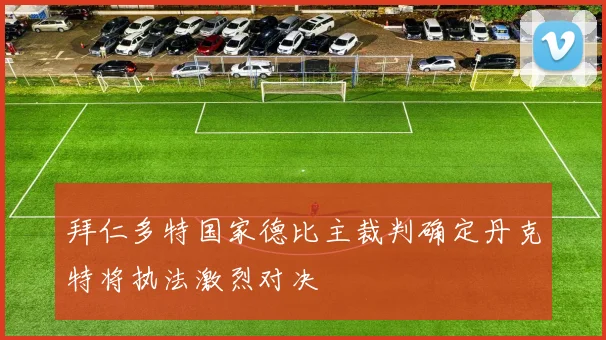 拜仁多特国家德比主裁判确定丹克特将执法激烈对决