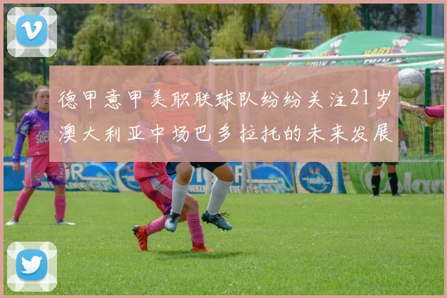 德甲意甲美职联球队纷纷关注21岁澳大利亚中场巴多拉托的未来发展