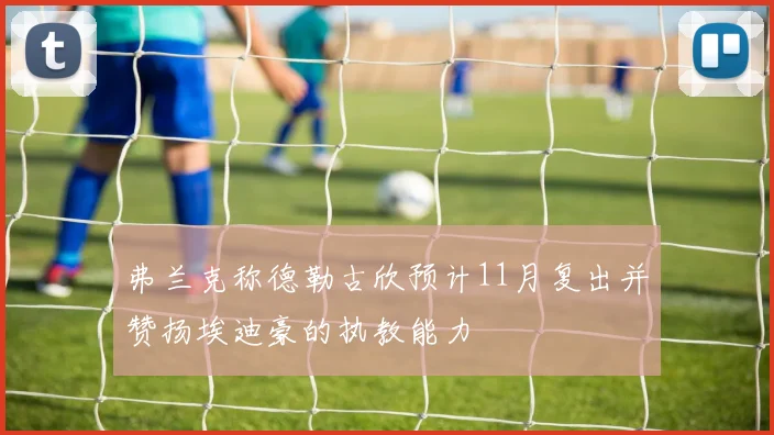 弗兰克称德勒古欣预计11月复出并赞扬埃迪豪的执教能力