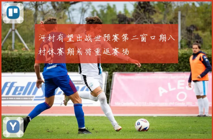 河村有望出战世预赛第二窗口期八村休赛期或将重返赛场