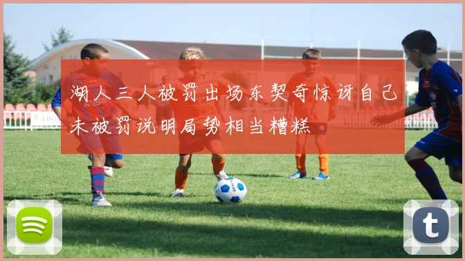 湖人三人被罚出场东契奇惊讶自己未被罚说明局势相当糟糕