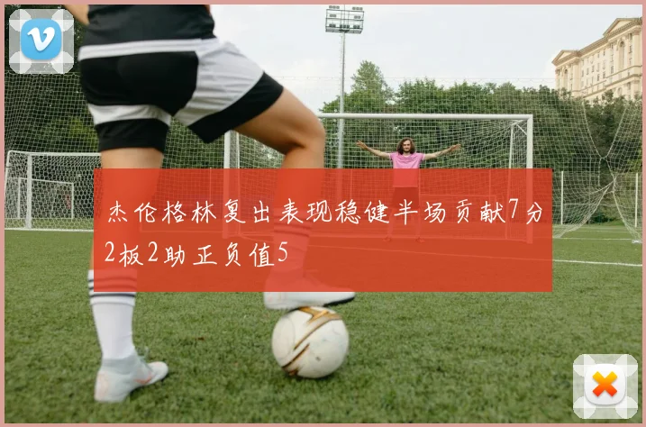 杰伦格林复出表现稳健半场贡献7分2板2助正负值5