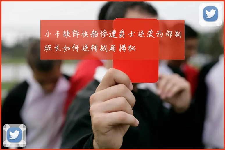 小卡缺阵快船惨遭爵士逆袭西部副班长如何逆转战局揭秘