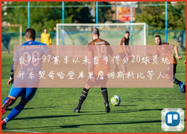 自96-97赛季以来首节得分20球员统计东契奇哈登库里詹姆斯科比等人表现对比
