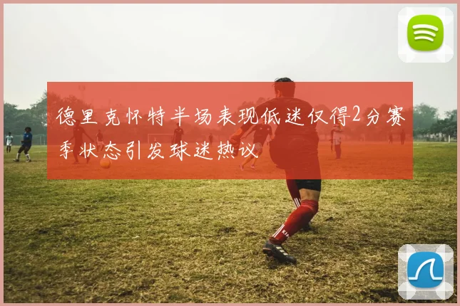 德里克怀特半场表现低迷仅得2分赛季状态引发球迷热议