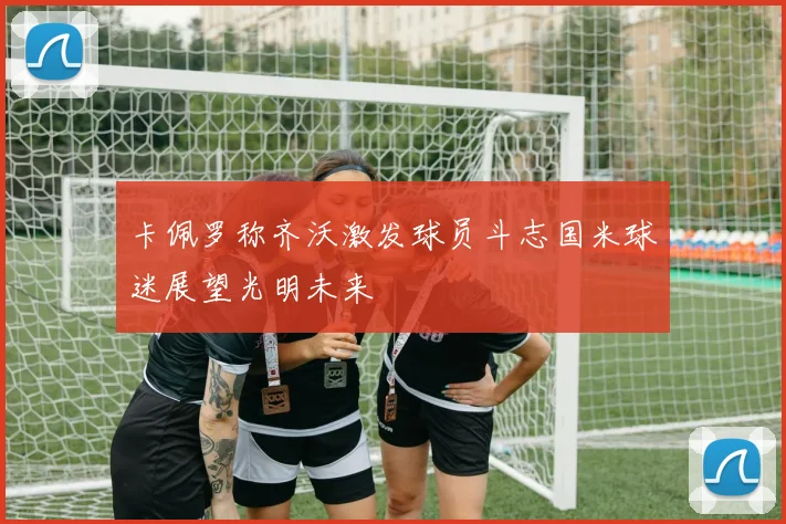卡佩罗称齐沃激发球员斗志国米球迷展望光明未来