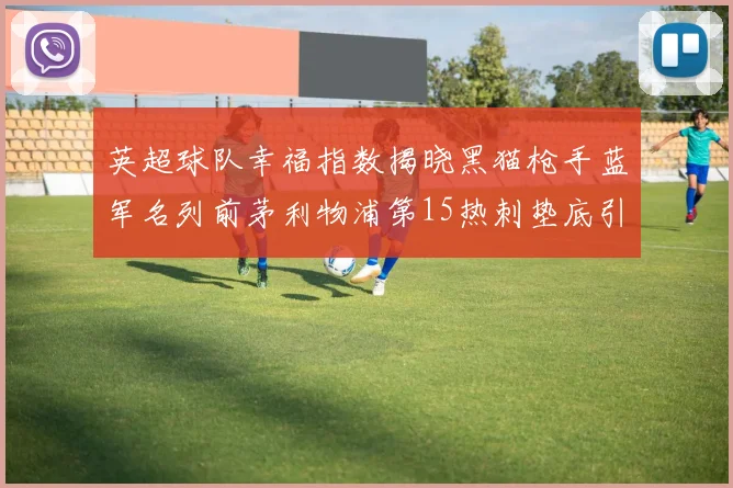 英超球队幸福指数揭晓黑猫枪手蓝军名列前茅利物浦第15热刺垫底引关注