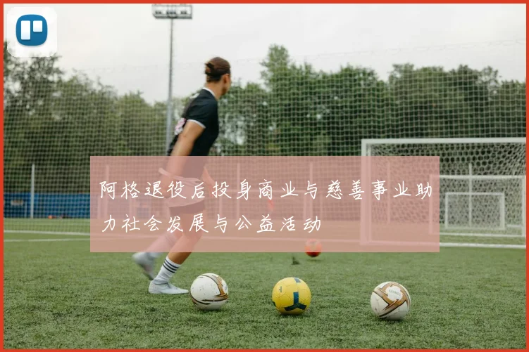 阿格退役后投身商业与慈善事业助力社会发展与公益活动