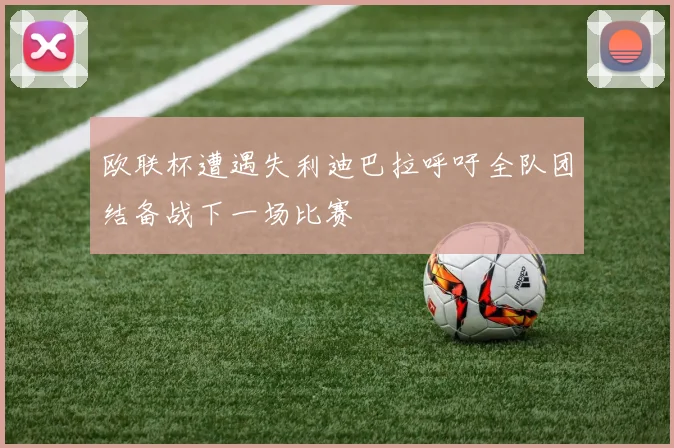 欧联杯遭遇失利迪巴拉呼吁全队团结备战下一场比赛